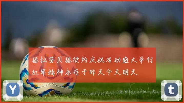 赫拉芬贝赫续约庆祝活动盛大举行红军精神永存于昨天今天明天