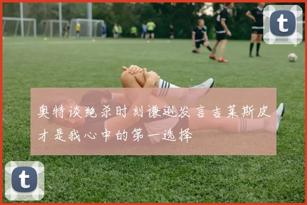 奥特谈绝杀时刻谦逊发言吉莱斯皮才是我心中的第一选择