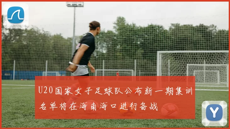 U20国家女子足球队公布新一期集训名单将在海南海口进行备战