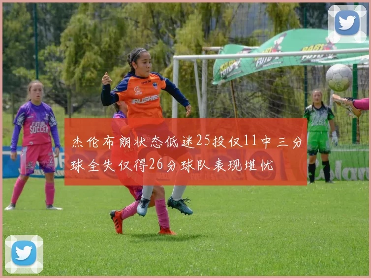 杰伦布朗状态低迷25投仅11中三分球全失仅得26分球队表现堪忧