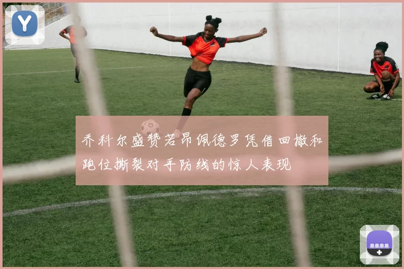 乔科尔盛赞若昂佩德罗凭借回撤和跑位撕裂对手防线的惊人表现