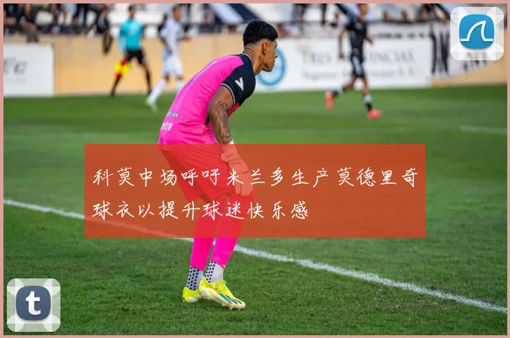 科莫中场呼吁米兰多生产莫德里奇球衣以提升球迷快乐感
