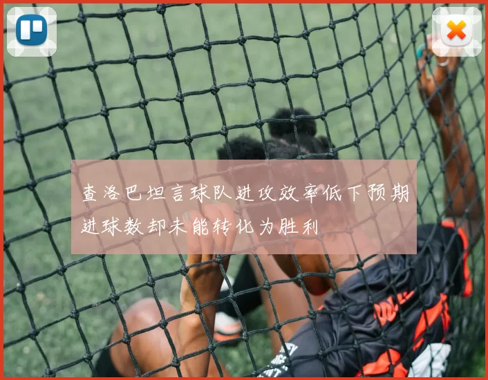 查洛巴坦言球队进攻效率低下预期进球数却未能转化为胜利