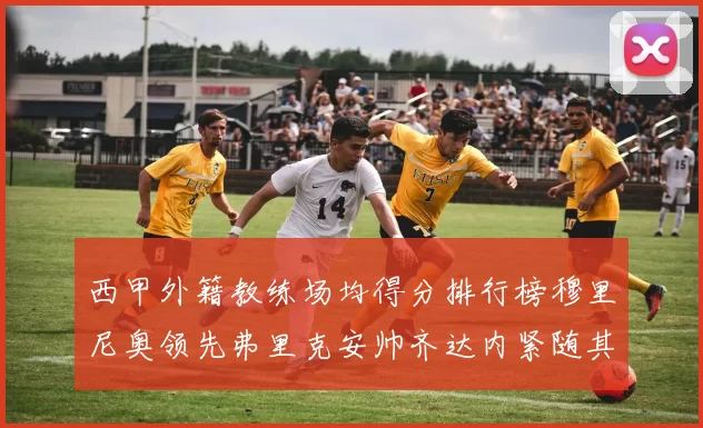 西甲外籍教练场均得分排行榜穆里尼奥领先弗里克安帅齐达内紧随其后