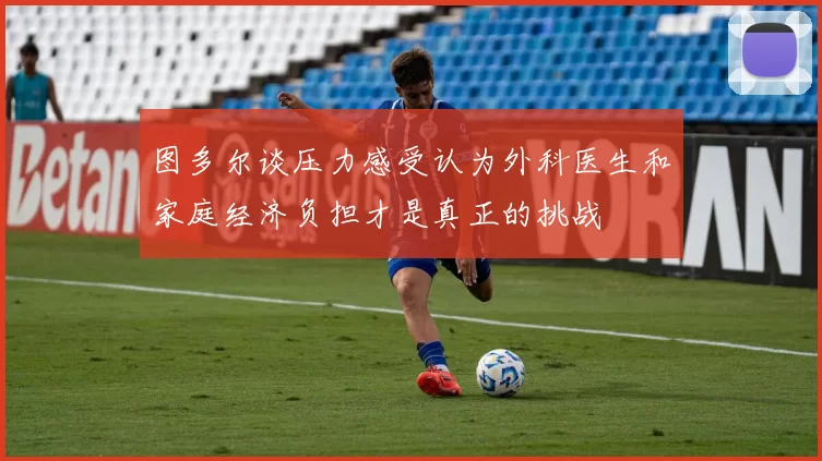 图多尔谈压力感受认为外科医生和家庭经济负担才是真正的挑战