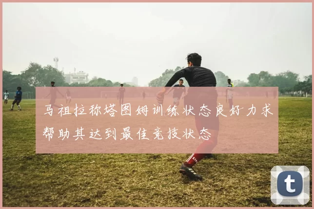 马祖拉称塔图姆训练状态良好力求帮助其达到最佳竞技状态