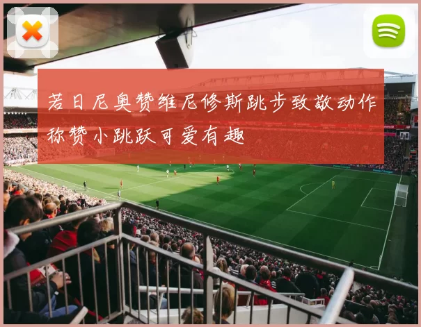 若日尼奥赞维尼修斯跳步致敬动作称赞小跳跃可爱有趣