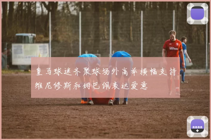皇马球迷齐聚球场外高举横幅支持维尼修斯和姆巴佩表达爱意