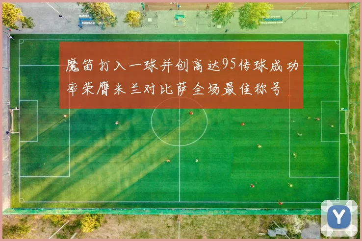 魔笛打入一球并创高达95传球成功率荣膺米兰对比萨全场最佳称号
