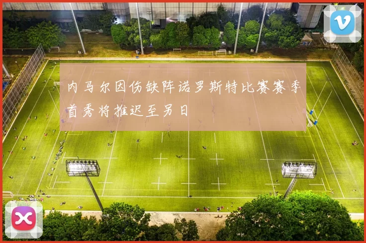 内马尔因伤缺阵诺罗斯特比赛赛季首秀将推迟至另日