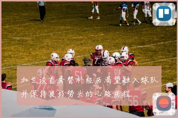 加兰谈首秀替补经历渴望融入球队并保持良好势头的心路历程