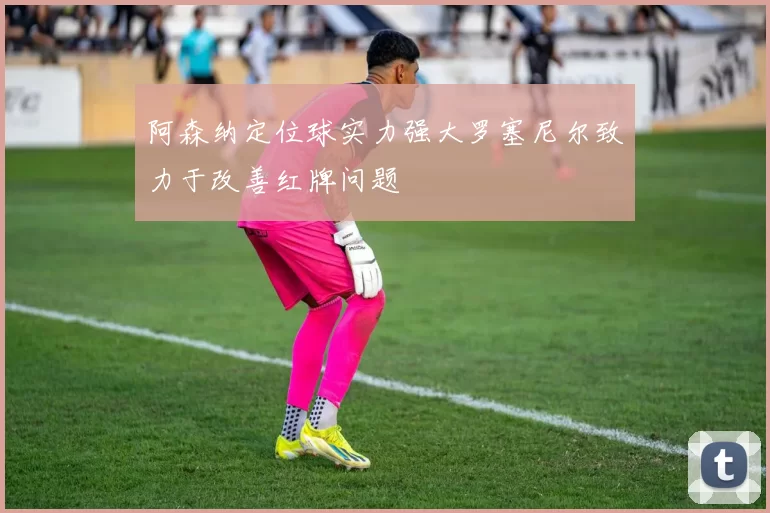 阿森纳定位球实力强大罗塞尼尔致力于改善红牌问题