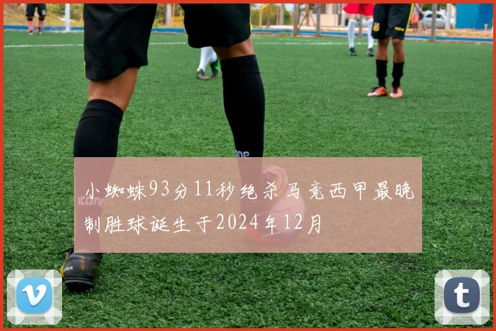 小蜘蛛93分11秒绝杀马竞西甲最晚制胜球诞生于2024年12月
