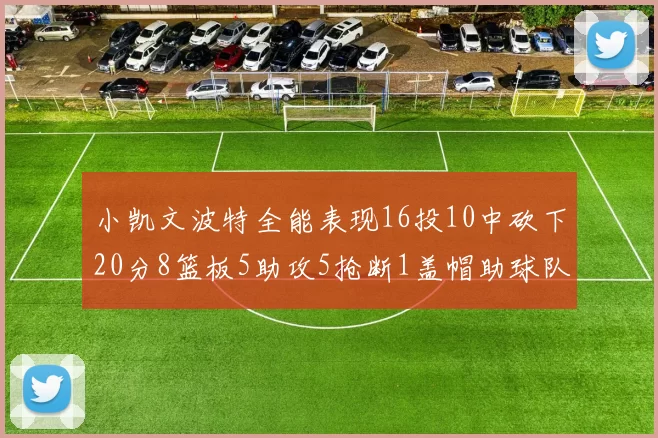 小凯文波特全能表现16投10中砍下20分8篮板5助攻5抢断1盖帽助球队绝杀对手