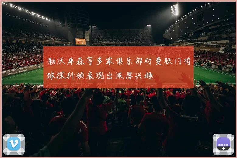 勒沃库森等多家俱乐部对曼联门将球探科顿表现出浓厚兴趣