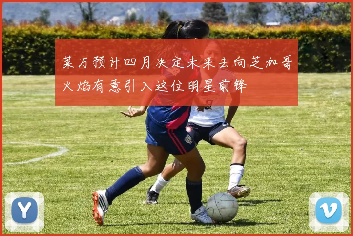 莱万预计四月决定未来去向芝加哥火焰有意引入这位明星前锋